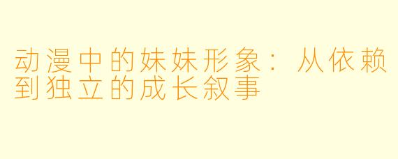 动漫中的妹妹形象：从依赖到独立的成长叙事