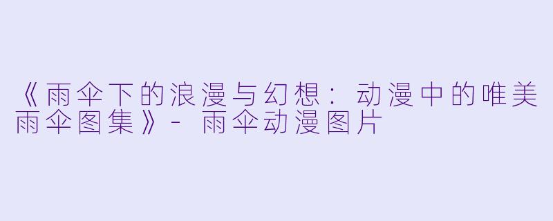 《雨伞下的浪漫与幻想:动漫中的唯美雨伞图集》