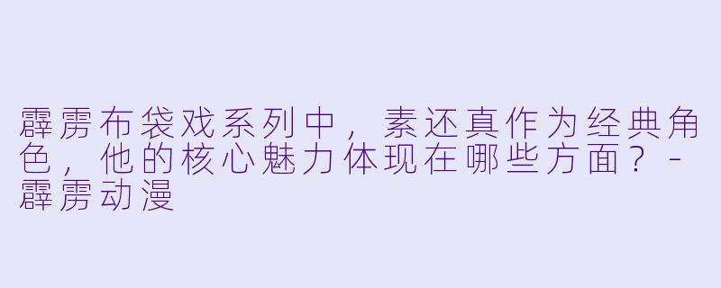 霹雳布袋戏系列中,素还真作为经典角色,他的核心魅力体现在哪些方面?