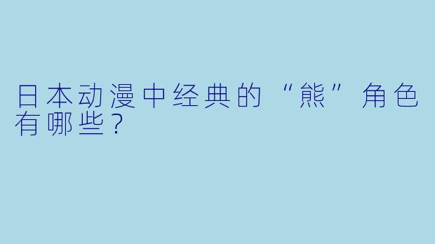 日本动漫中经典的“熊”角色有哪些?