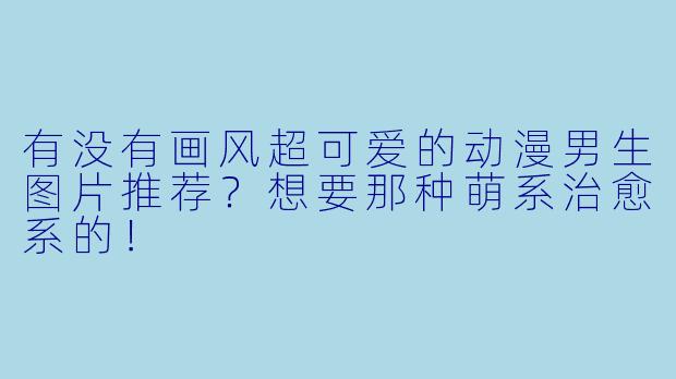 有没有画风超可爱的动漫男生图片推荐?想要那种萌系治愈系的!