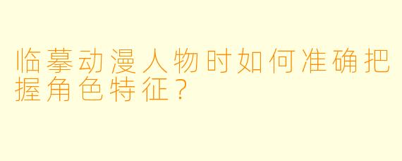 临摹动漫人物时如何准确把握角色特征?