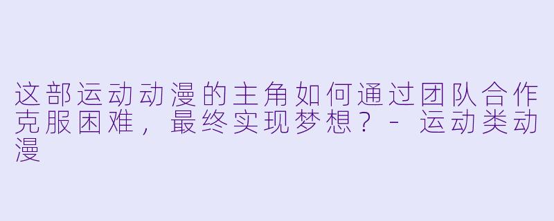 这部运动动漫的主角如何通过团队合作克服困难,最终实现梦想?