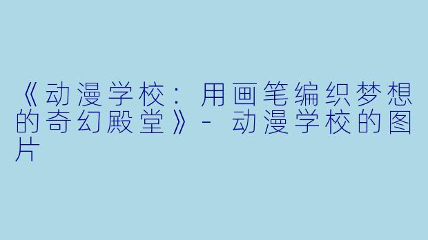 《动漫学校：用画笔编织梦想的奇幻殿堂》-动漫学校的图片