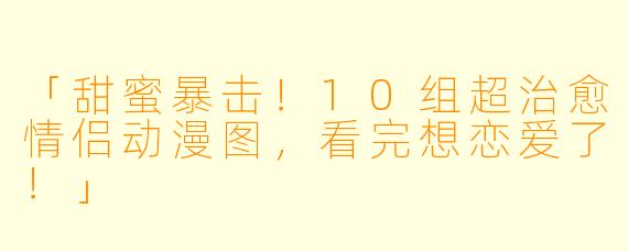 「甜蜜暴击！10组超治愈情侣动漫图，看完想恋爱了！」