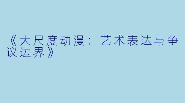 《大尺度动漫：艺术表达与争议边界》