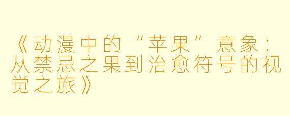 《动漫中的“苹果”意象:从禁忌之果到治愈符号的视觉之旅》