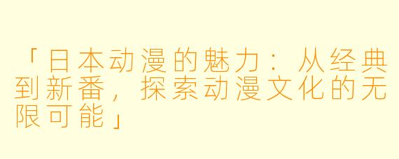 「日本动漫的魅力：从经典到新番，探索动漫文化的无限可能」