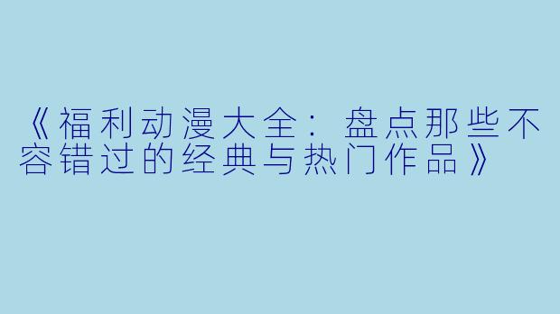 《福利动漫大全：盘点那些不容错过的经典与热门作品》