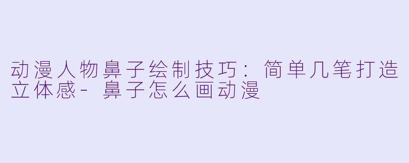 动漫人物鼻子绘制技巧：简单几笔打造立体感-鼻子怎么画动漫