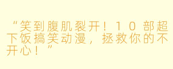“笑到腹肌裂开！10部超下饭搞笑动漫，拯救你的不开心！”
