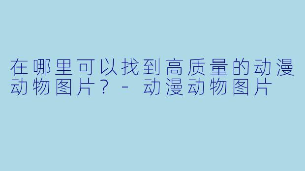 在哪里可以找到高质量的动漫动物图片?