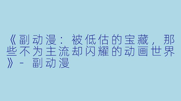 《副动漫：被低估的宝藏，那些不为主流却闪耀的动画世界》-副动漫