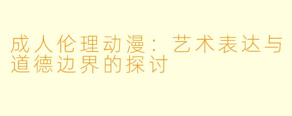 成人伦理动漫：艺术表达与道德边界的探讨