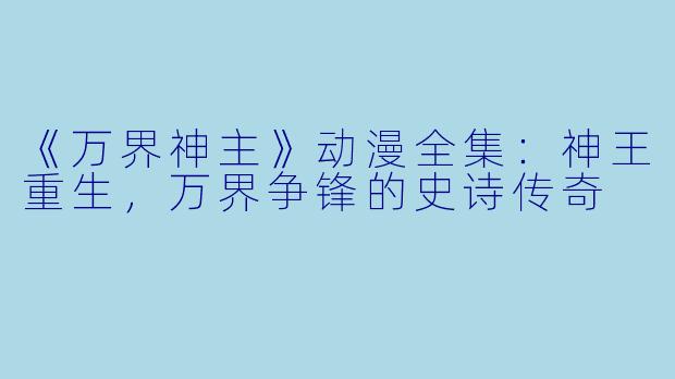 《万界神主》动漫全集：神王重生，万界争锋的史诗传奇