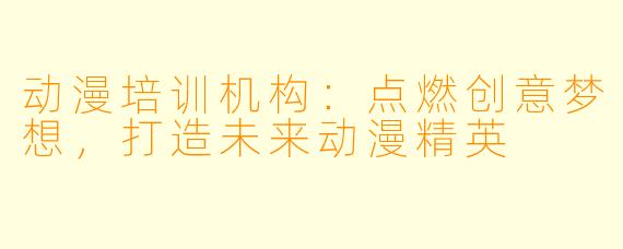 动漫培训机构:点燃创意梦想,打造未来动漫精英