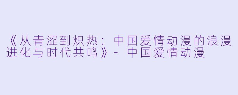 《从青涩到炽热:中国爱情动漫的浪漫进化与时代共鸣》