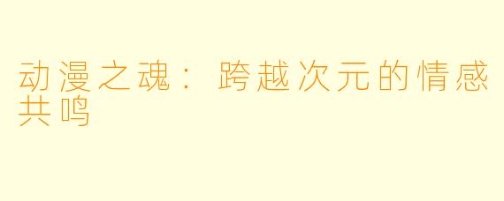 动漫之魂：跨越次元的情感共鸣