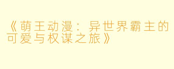 《萌王动漫：异世界霸主的可爱与权谋之旅》