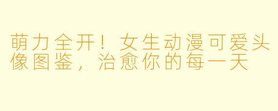 萌力全开!女生动漫可爱头像图鉴,治愈你的每一天