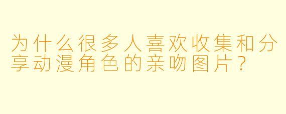 为什么很多人喜欢收集和分享动漫角色的亲吻图片?