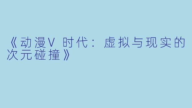 《动漫V时代:虚拟与现实的次元碰撞》