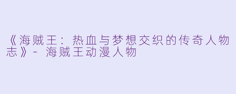 《海贼王：热血与梦想交织的传奇人物志》-海贼王动漫人物
