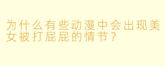 为什么有些动漫中会出现美女被打屁屁的情节?