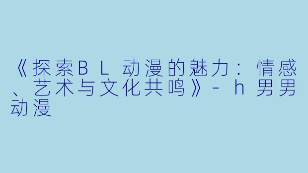 《探索BL动漫的魅力：情感、艺术与文化共鸣》-h男男动漫