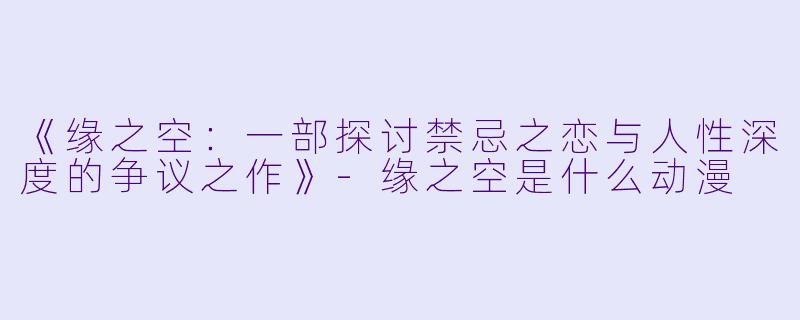 《缘之空:一部探讨禁忌之恋与人性深度的争议之作》