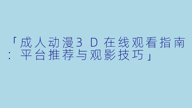 「成人动漫3D在线观看指南:平台推荐与观影技巧」