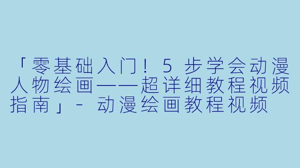 「零基础入门!5步学会动漫人物绘画——超详细教程视频指南」