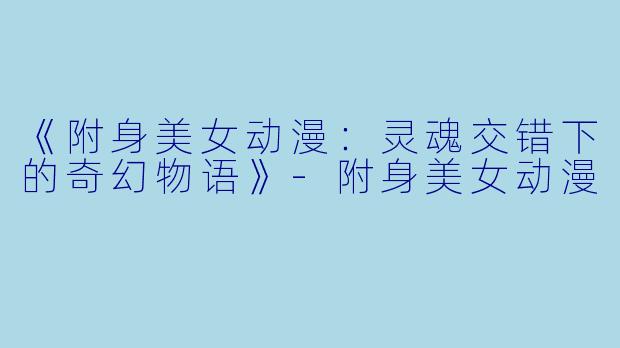 《附身美女动漫:灵魂交错下的奇幻物语》