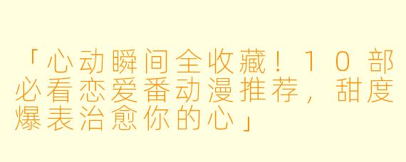 「心动瞬间全收藏!10部必看恋爱番动漫推荐,甜度爆表治愈你的心」