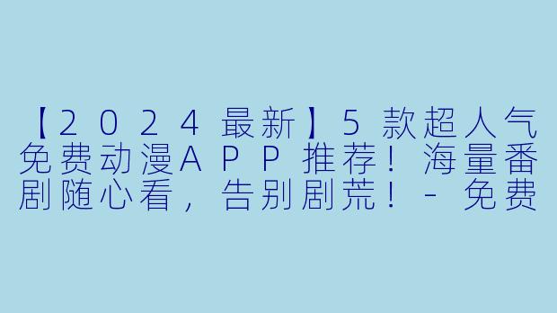 【2024最新】5款超人气免费动漫APP推荐！海量番剧随心看，告别剧荒！-免费动漫app推荐