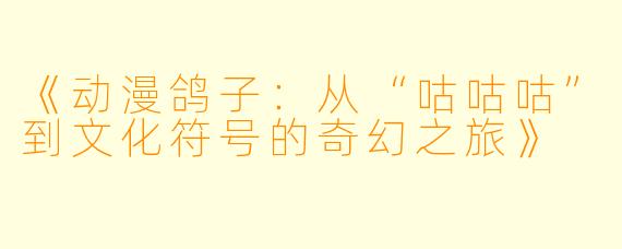 《动漫鸽子:从“咕咕咕”到文化符号的奇幻之旅》