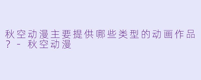 秋空动漫主要提供哪些类型的动画作品？-秋空动漫