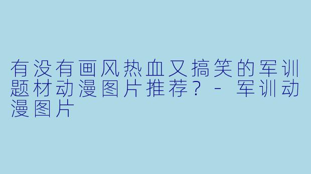 有没有画风热血又搞笑的军训题材动漫图片推荐?