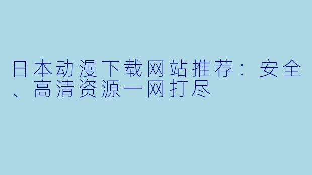 日本动漫下载网站推荐:安全、高清资源一网打尽