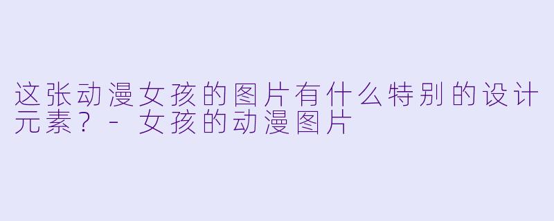 这张动漫女孩的图片有什么特别的设计元素？