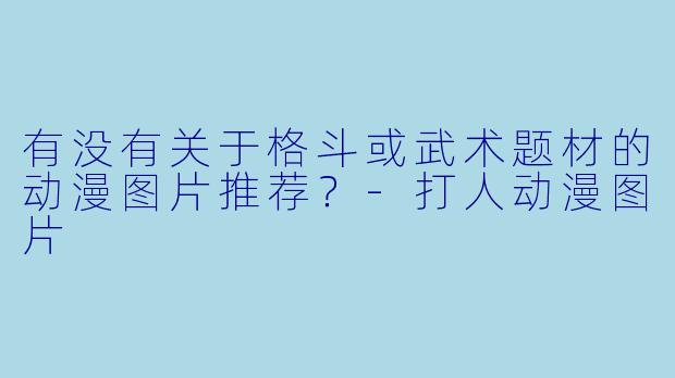 有没有关于格斗或武术题材的动漫图片推荐？-打人动漫图片