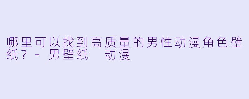 哪里可以找到高质量的男性动漫角色壁纸？-男壁纸 动漫
