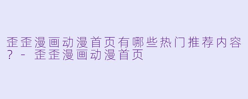 歪歪漫画动漫首页有哪些热门推荐内容?