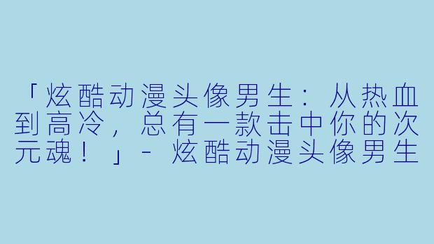 「炫酷动漫头像男生：从热血到高冷，总有一款击中你的次元魂！」-炫酷动漫头像男生