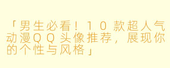 「男生必看!10款超人气动漫QQ头像推荐,展现你的个性与风格」