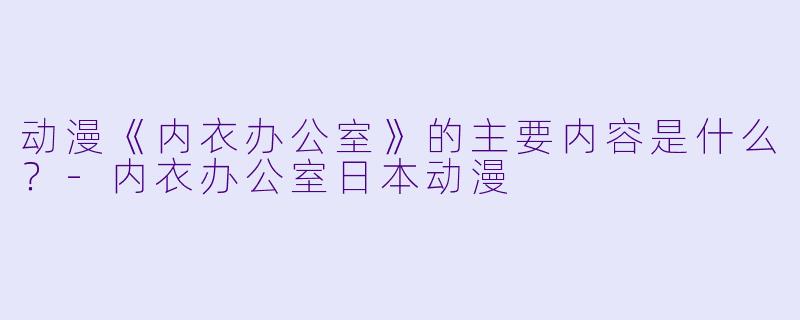 动漫《内衣办公室》的主要内容是什么？-内衣办公室日本动漫