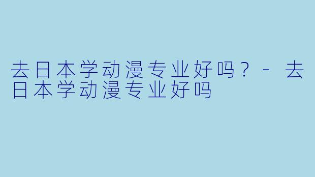 去日本学动漫专业好吗?