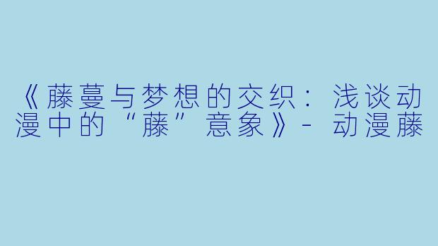 《藤蔓与梦想的交织:浅谈动漫中的“藤”意象》