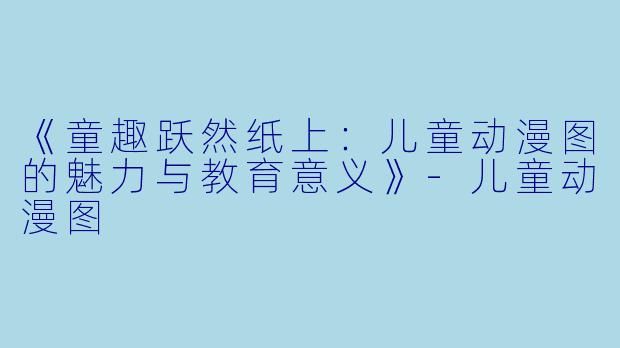 《童趣跃然纸上：儿童动漫图的魅力与教育意义》-儿童动漫图