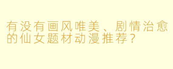 有没有画风唯美、剧情治愈的仙女题材动漫推荐?